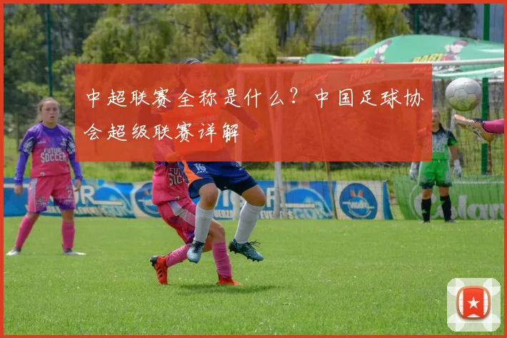 中超联赛全称是什么?中国足球协会超级联赛详解