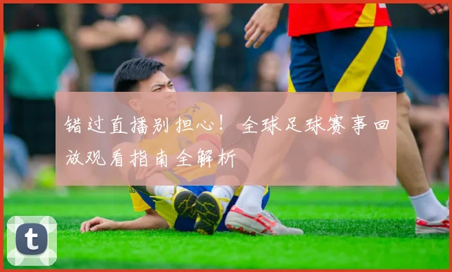 错过直播别担心!全球足球赛事回放观看指南全解析