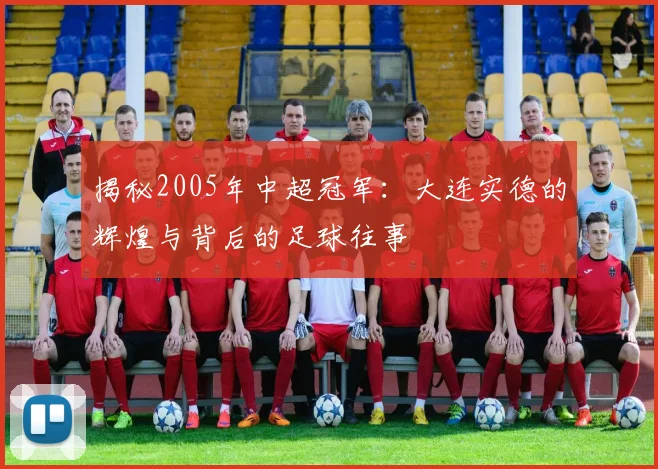 揭秘2005年中超冠军:大连实德的辉煌与背后的足球往事