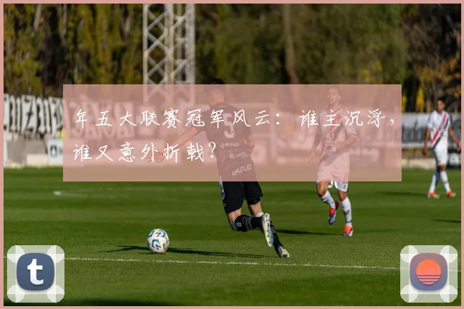 年五大联赛冠军风云:谁主沉浮,谁又意外折戟?