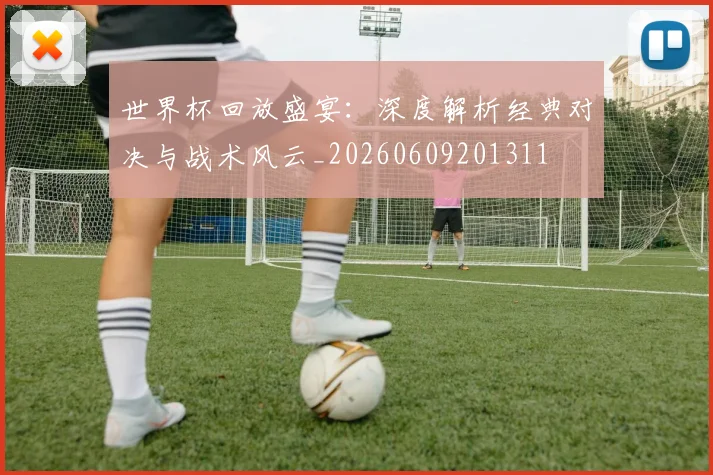 世界杯回放盛宴：深度解析经典对决与战术风云_20260609201311