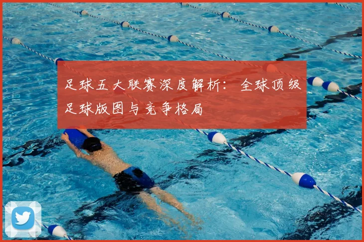 足球五大联赛深度解析：全球顶级足球版图与竞争格局