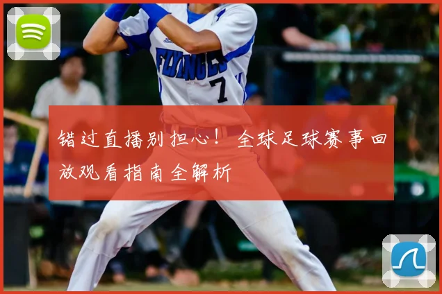 错过直播别担心!全球足球赛事回放观看指南全解析
