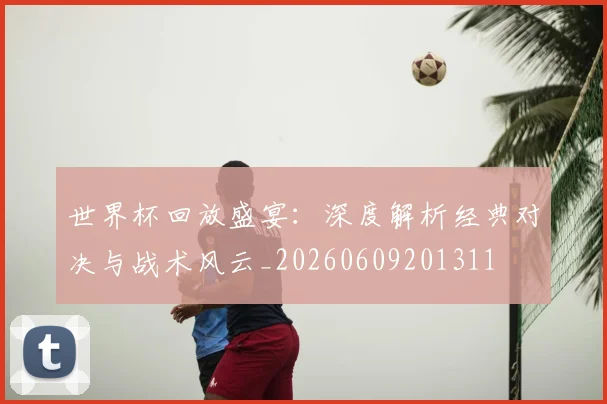 世界杯回放盛宴:深度解析经典对决与战术风云_20260609201311