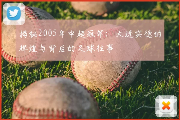 揭秘2005年中超冠军:大连实德的辉煌与背后的足球往事