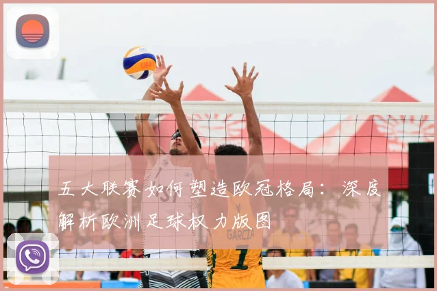 五大联赛如何塑造欧冠格局：深度解析欧洲足球权力版图