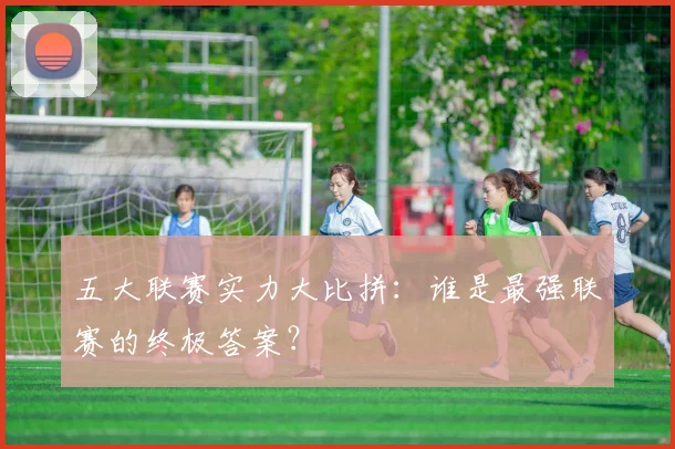 五大联赛实力大比拼:谁是最强联赛的终极答案?