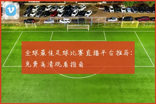 全球最佳足球比赛直播平台推荐:免费高清观看指南